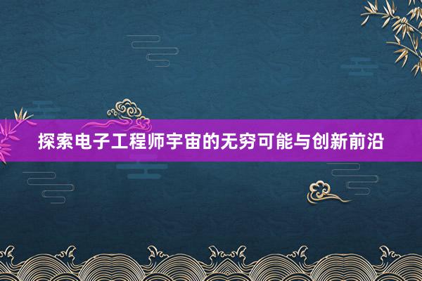 探索电子工程师宇宙的无穷可能与创新前沿