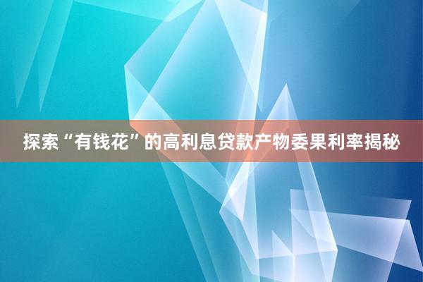 探索“有钱花”的高利息贷款产物委果利率揭秘