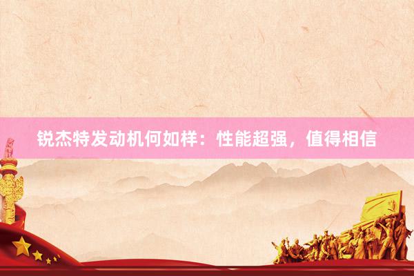 锐杰特发动机何如样：性能超强，值得相信